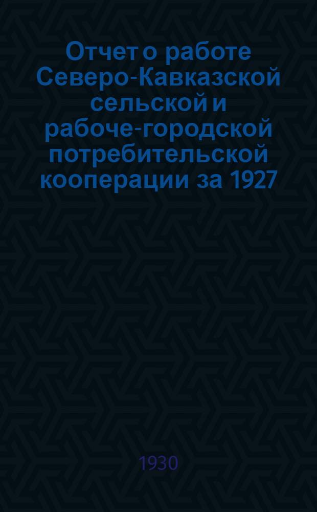 ... Отчет о работе Северо-Кавказской сельской и рабоче-городской потребительской кооперации за 1927/28, 1928/29 и 1 полугодие 1929/30 г.