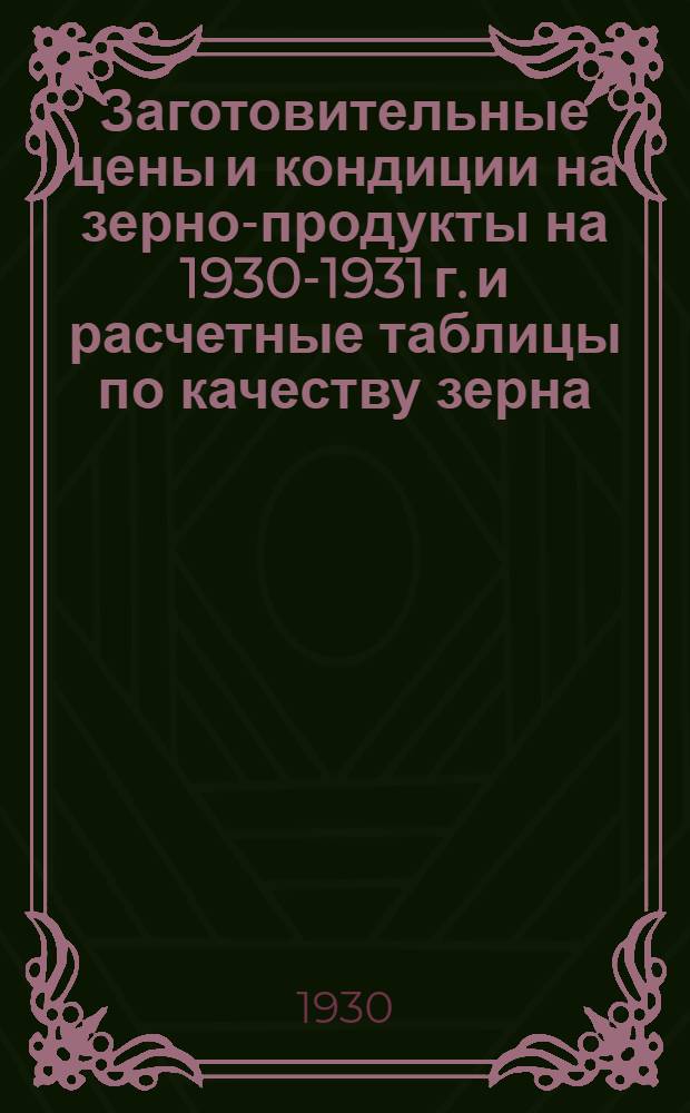 ... Заготовительные цены и кондиции на зерно-продукты на 1930-1931 г. и расчетные таблицы по качеству зерна