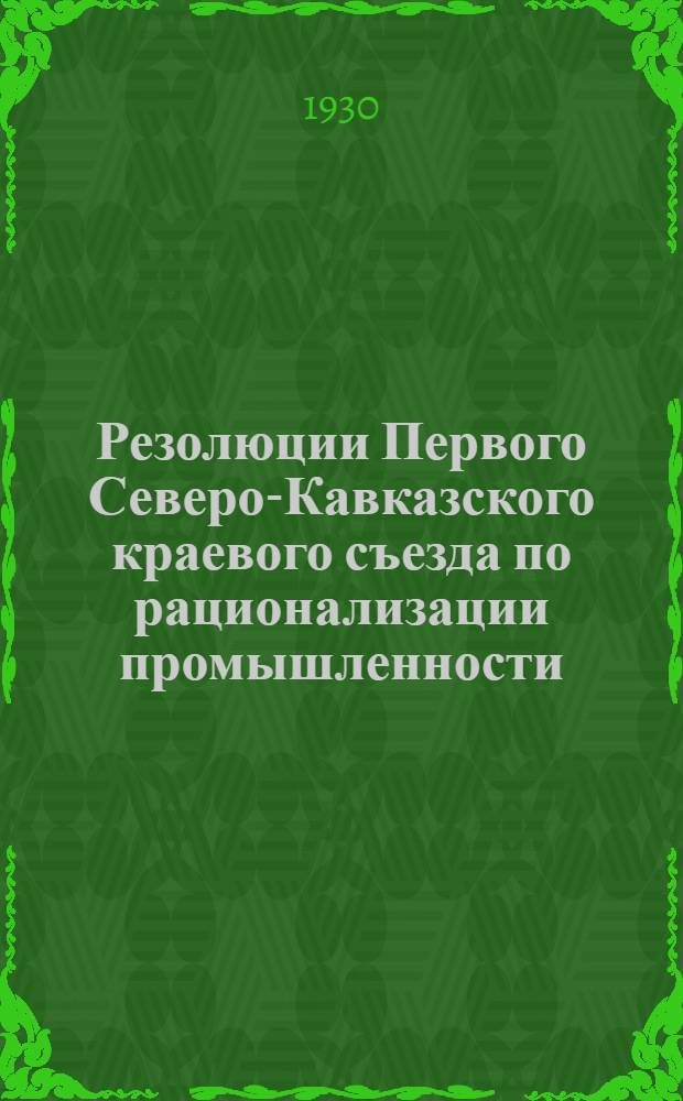 Резолюции Первого Северо-Кавказского краевого съезда по рационализации промышленности. (23-27 июня 1930 г.)...