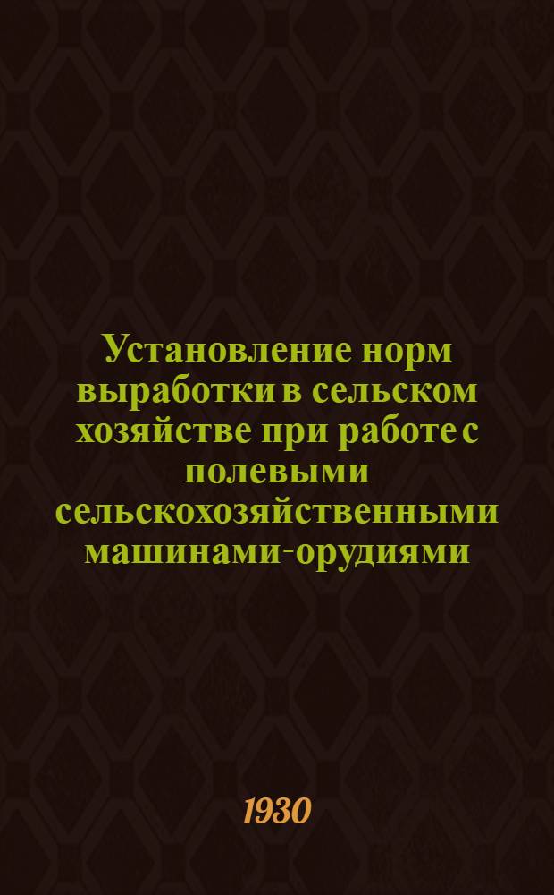 ... Установление норм выработки в сельском хозяйстве при работе с полевыми сельскохозяйственными машинами-орудиями : Методика и справочные таблицы