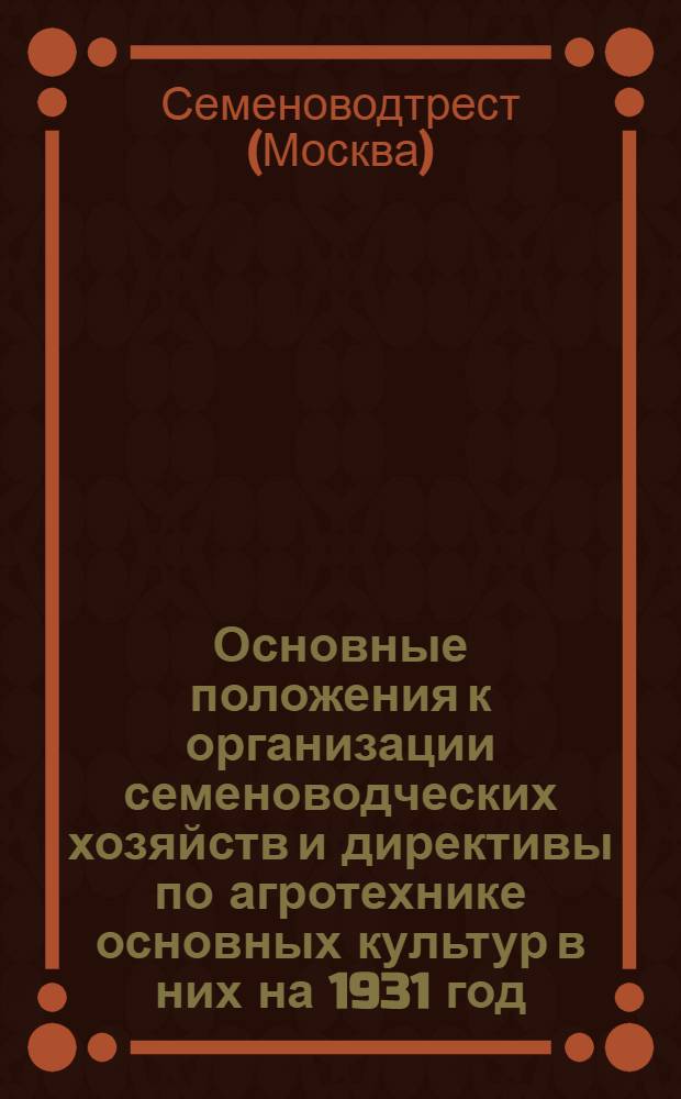 ... Основные положения к организации семеноводческих хозяйств и директивы по агротехнике основных культур в них на 1931 год