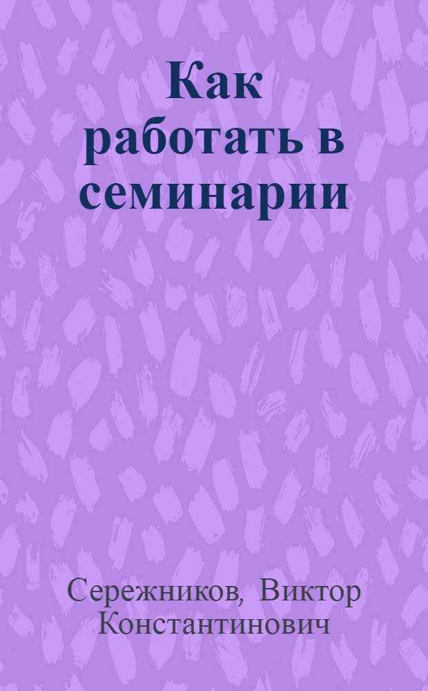 ... Как работать в семинарии : (Опыт работы в семинарии по историческому материализму)