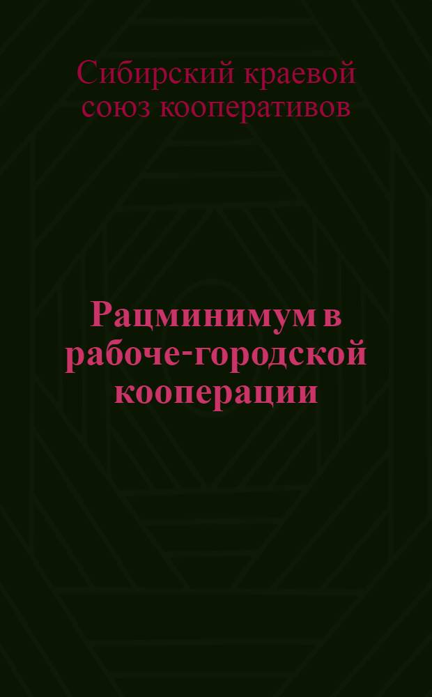 ... Рацминимум в рабоче-городской кооперации : (Постановление Центросоюза, Церабсекции, Транпосекции, директивы и руководящие указания Сибкрайсоюза)