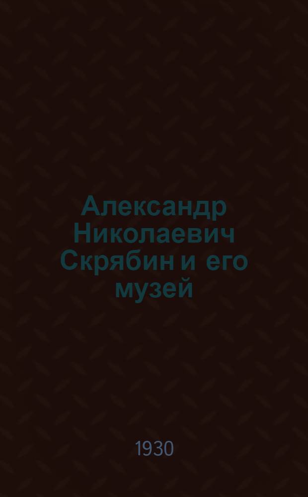 Александр Николаевич Скрябин и его музей : Сборник статей