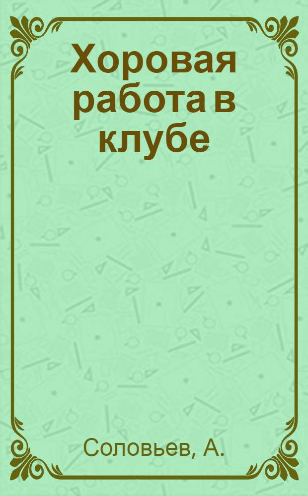 ... Хоровая работа в клубе : Основы организации и ведения музыкально-хоровой работы в клубе