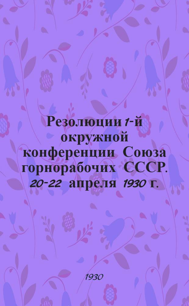 ... Резолюции 1-й окружной конференции Союза горнорабочих СССР. 20-22 апреля 1930 г.