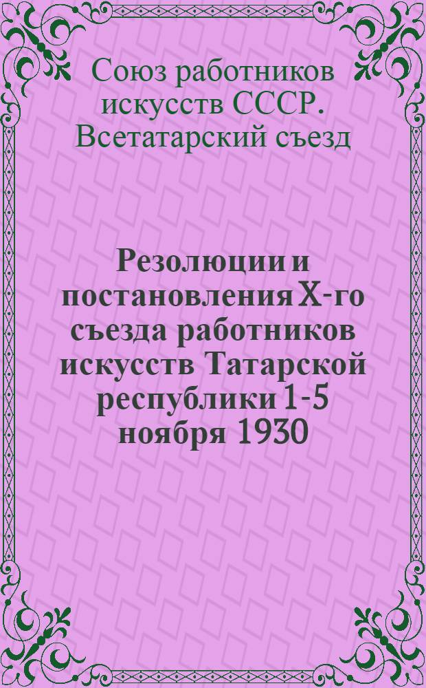 ... Резолюции и постановления X-го съезда работников искусств Татарской республики 1-5 ноября 1930
