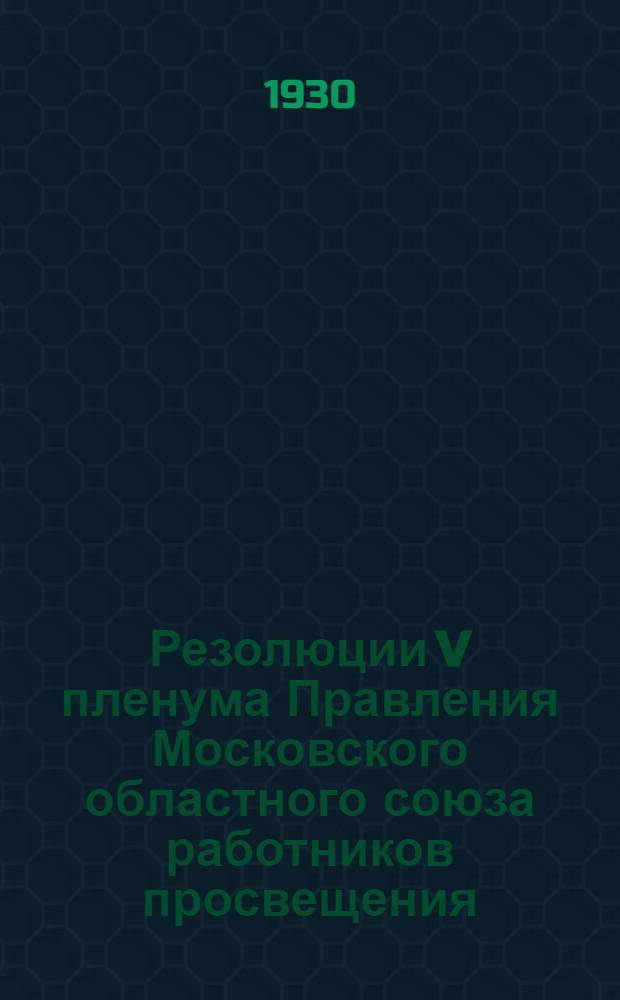... Резолюции V пленума Правления Московского областного союза работников просвещения