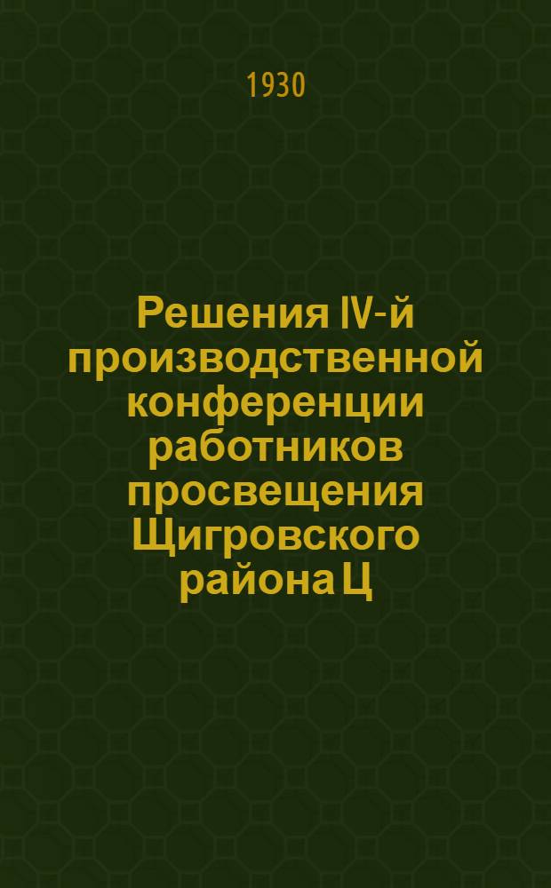 Решения IV-й производственной конференции работников просвещения Щигровского района Ц.-Ч.О. 25-29 августа 1930 г.