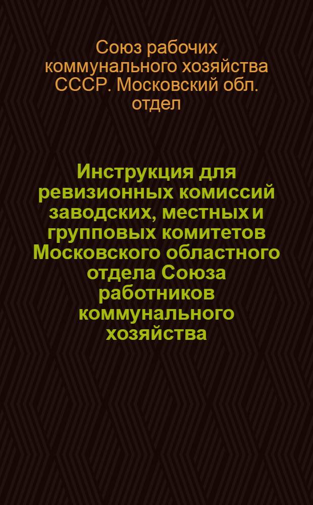 Инструкция для ревизионных комиссий заводских, местных и групповых комитетов Московского областного отдела Союза работников коммунального хозяйства