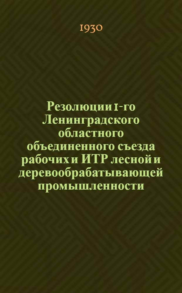 ... Резолюции 1-го Ленинградского областного объединенного съезда рабочих и ИТР лесной и деревообрабатывающей промышленности. 19-24 ноября 1930 г.
