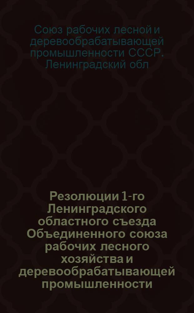 ... Резолюции 1-го Ленинградского областного съезда Объединенного союза рабочих лесного хозяйства и деревообрабатывающей промышленности