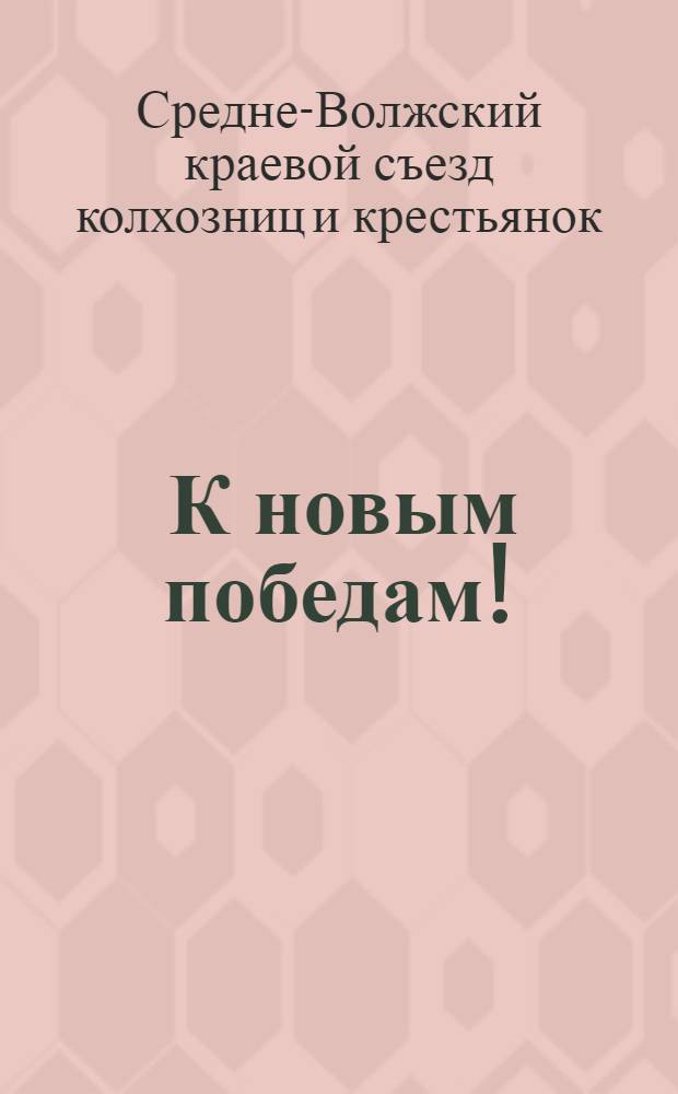 ... К новым победам! : Резолюции 1-го съезда колхозниц и крестьянок Средней Волги. Март - 1930