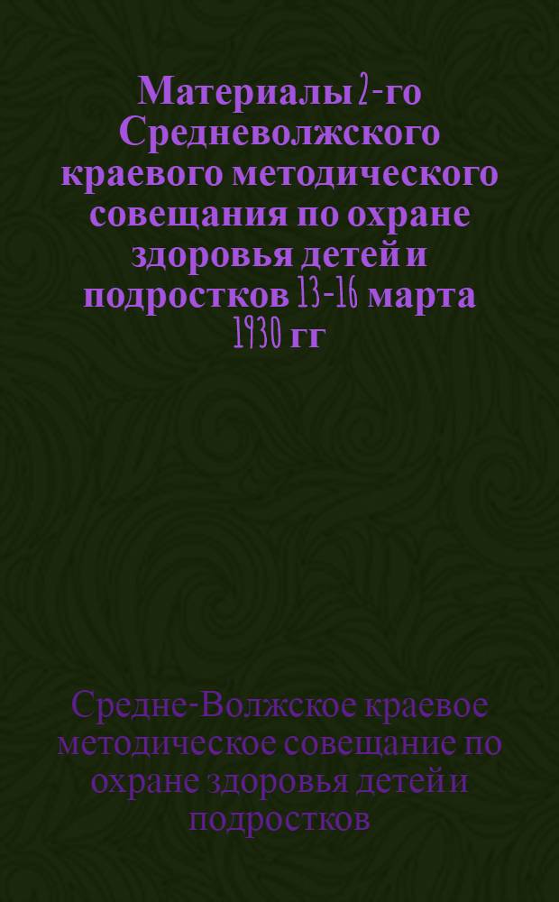 ... Материалы 2-го Средневолжского краевого методического совещания по охране здоровья детей и подростков 13-16 марта 1930 гг. Самара