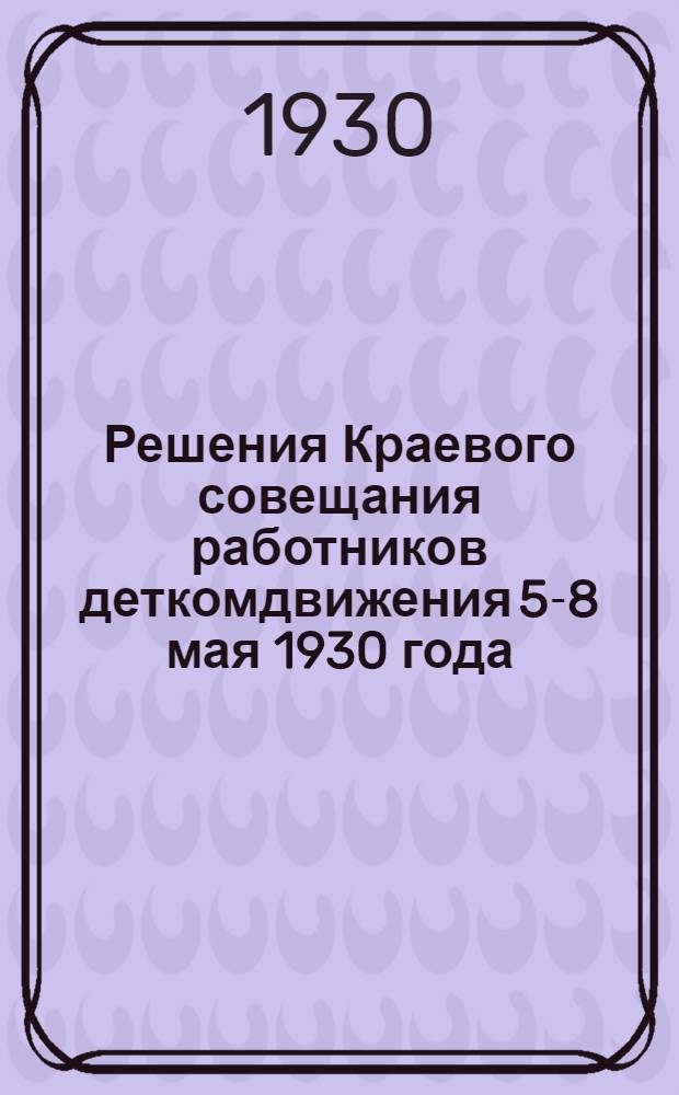 ... Решения Краевого совещания работников деткомдвижения 5-8 мая 1930 года