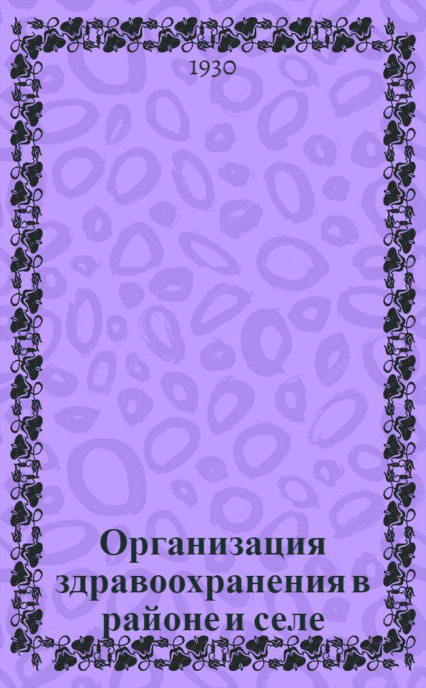 ... Организация здравоохранения в районе и селе : Из цикла лекций "Заочных курсов советского строительства"