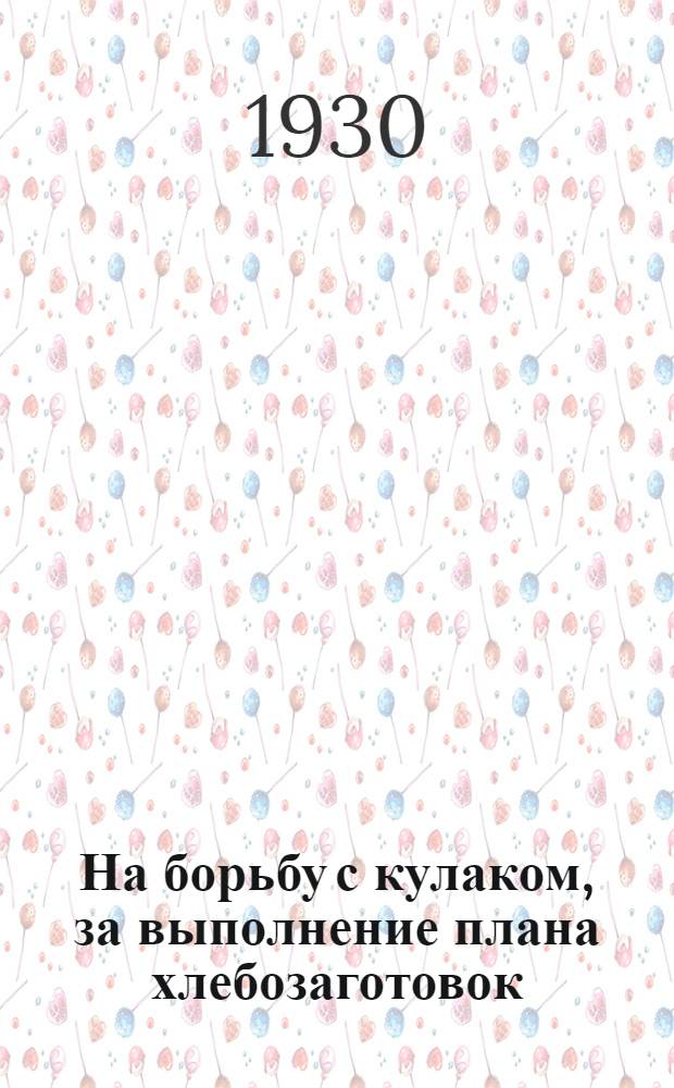 ... На борьбу с кулаком, за выполнение плана хлебозаготовок