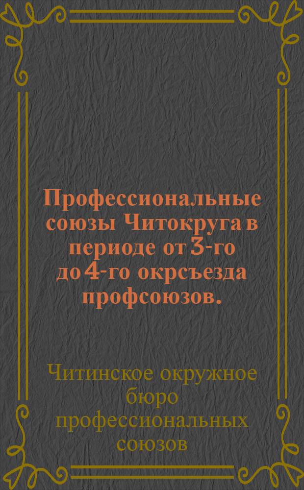 Профессиональные союзы Читокруга в периоде от 3-го до 4-го окрсъезда профсоюзов. (Октябрь 1928 г. - февраль 1930 г.) : Отчет О.П.Б. 4-му Чит. окр. съезду профсоюзов