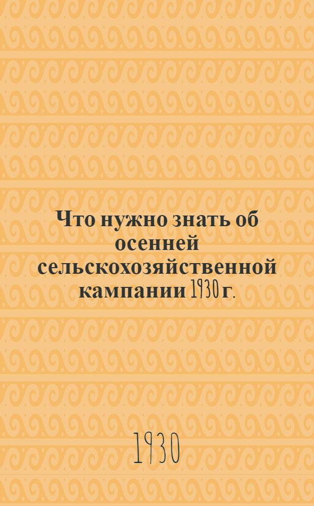 Что нужно знать об осенней сельскохозяйственной кампании 1930 г. : Справочник для деревенских работников