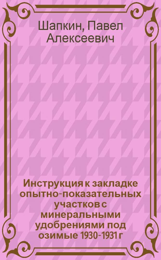 ... Инструкция к закладке опытно-показательных участков с минеральными удобрениями под озимые 1930-1931 г. : Утв. С.-х. секцией Ц.С. Осоавиахима и С/х. лабораторией при газ. "Беднота"