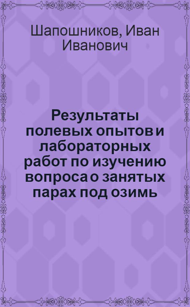 ... Результаты полевых опытов и лабораторных работ по изучению вопроса о занятых парах под озимь, свеклу и высадки за период с 1924 г. по 1928 г. включительно и результаты летучих опытов с высадками, свеклой и соей в 1928 году : Сборник