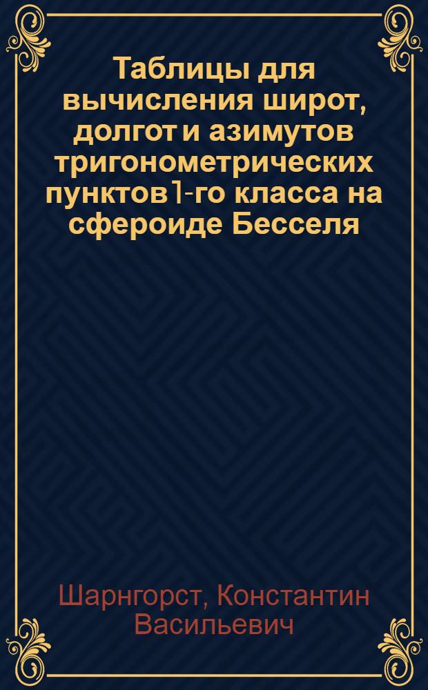 ... Таблицы для вычисления широт, долгот и азимутов тригонометрических пунктов 1-го класса на сфероиде Бесселя
