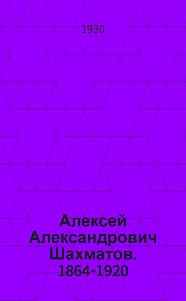 ... Алексей Александрович Шахматов. 1864-1920 : Биогр. материалы