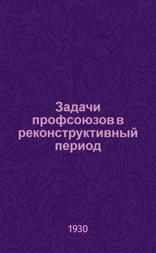 ... Задачи профсоюзов в реконструктивный период : Доклад и заключительное слово на XVI съезде ВКП(б) 11 июля 1930 г