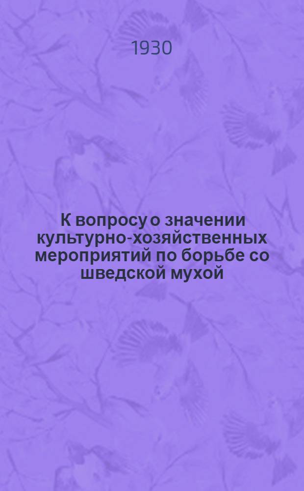 ... К вопросу о значении культурно-хозяйственных мероприятий по борьбе со шведской мухой : (По наблюдениям 1927-29 гг.)