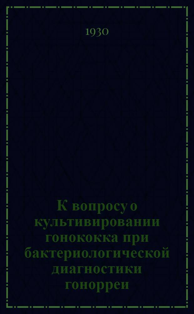 К вопросу о культивировании гонококка при бактериологической диагностики гонорреи : (Из Гос. Краевого института микробиологии и эпидемиологии Ю.-В. РСФСР, Директор проф. С. М. Никаноров)