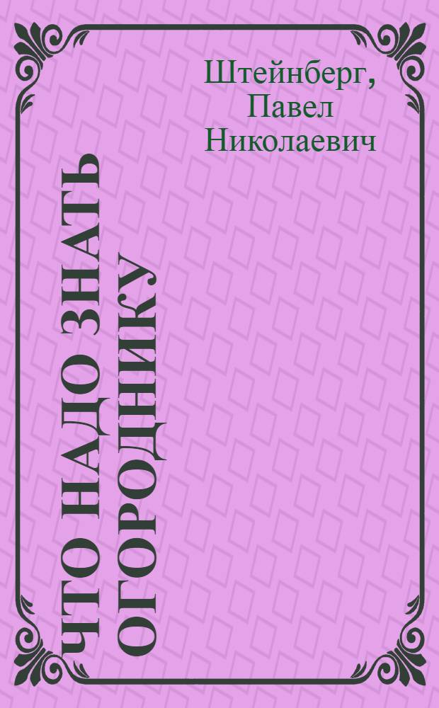 ... Что надо знать огороднику : Необходимые сведения по устройству огорода, по выращиванию и хранению овощей