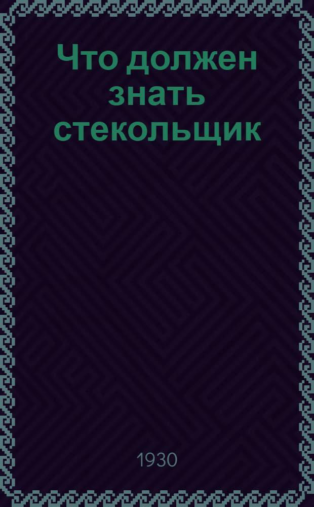 ... Что должен знать стекольщик : С 35 рис. в тексте