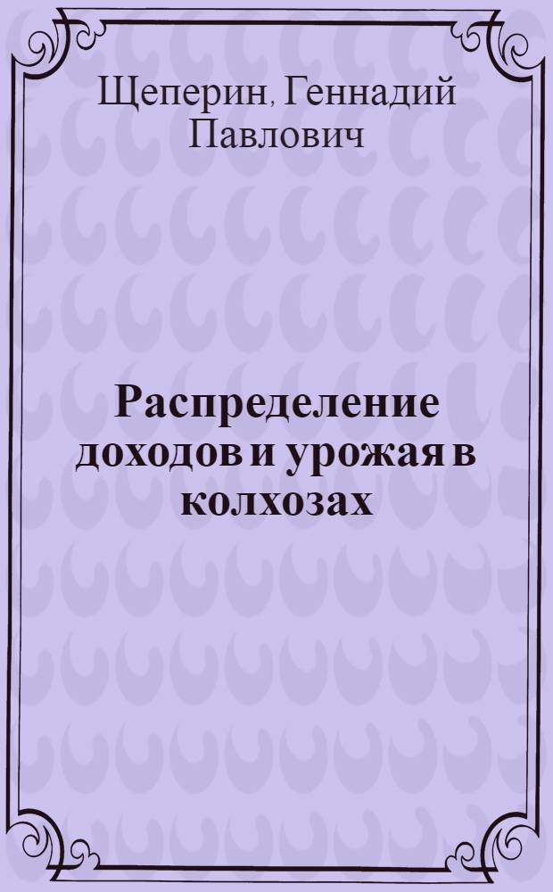 ... Распределение доходов и урожая в колхозах : (Доклад на Собрании специалистов с. хоз-ва, кооп.-колхозных работников и пленуме Агросекции)