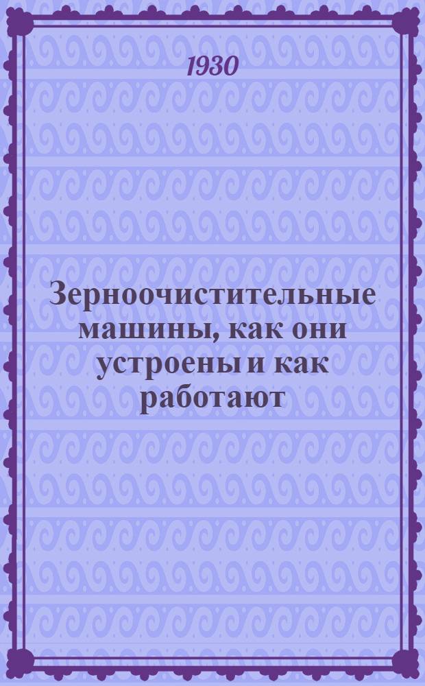 ... Зерноочистительные машины, как они устроены и как работают : Практич. руководство : С 62 рис