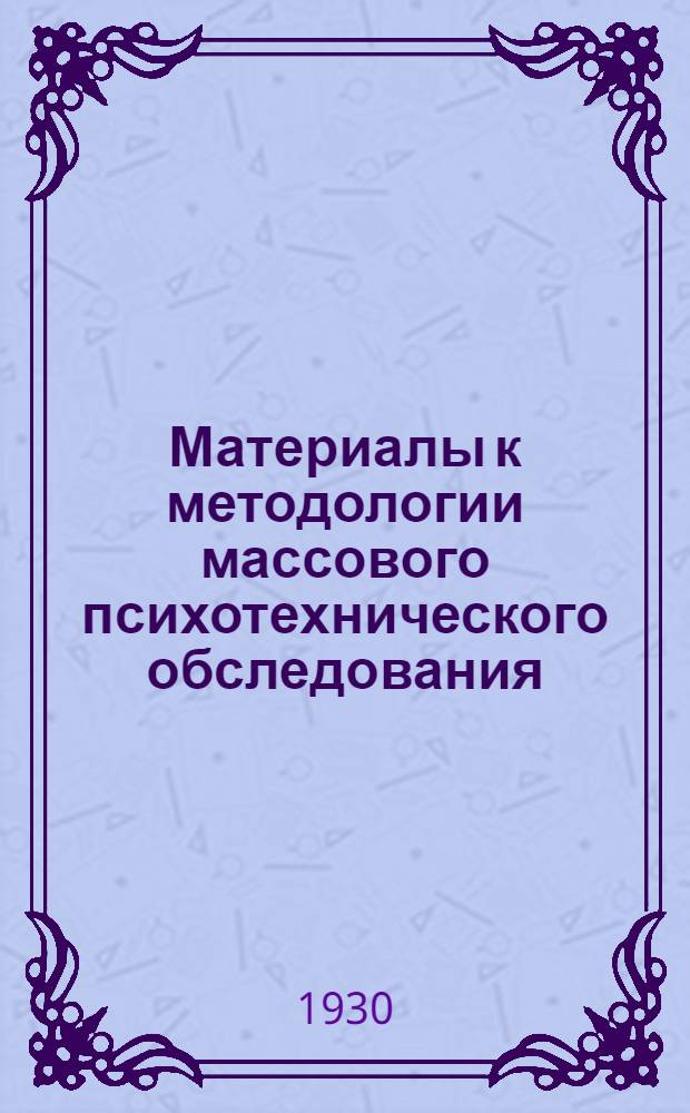 ... Материалы к методологии массового психотехнического обследования : Науч. работа из Лаборатории проф. ориентации : (Отд. труда Гос. рефлексологич. ин-та по изуч. мозга им. В. М. Бехтерева и из Ленингр. бюро проф. консультаций)