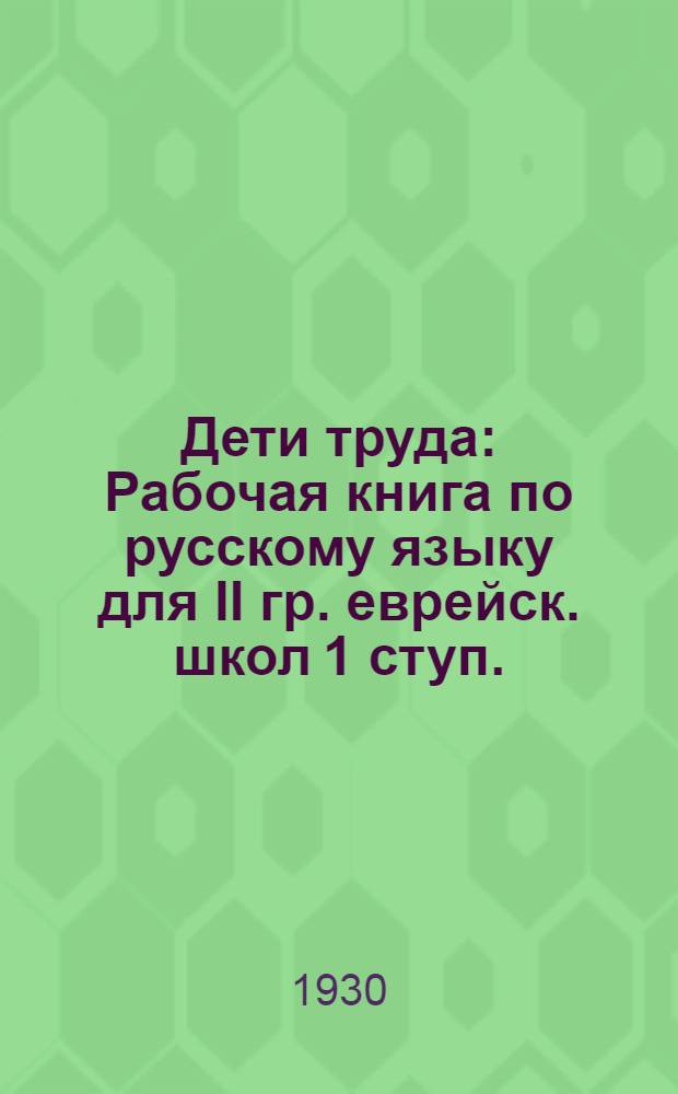 ... Дети труда : Рабочая книга по русскому языку для II гр. еврейск. школ 1 ступ. : (Хрестоматия) ..