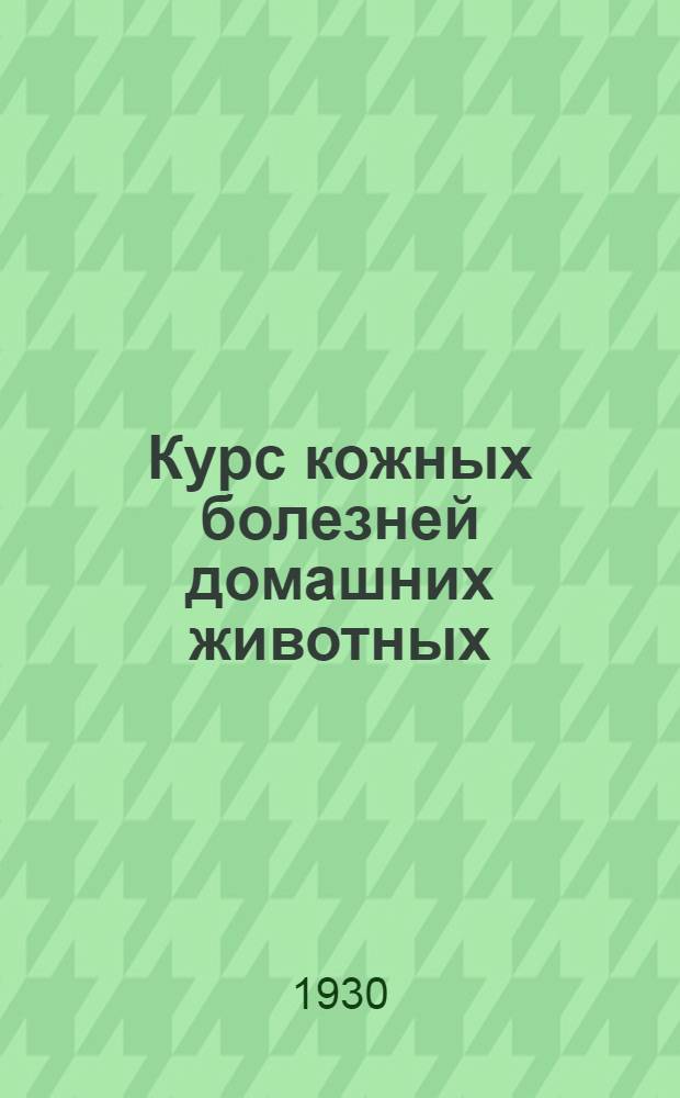 ... Курс кожных болезней домашних животных : Для вет. врачей, студентов и фельдшеров : Со 102 рис