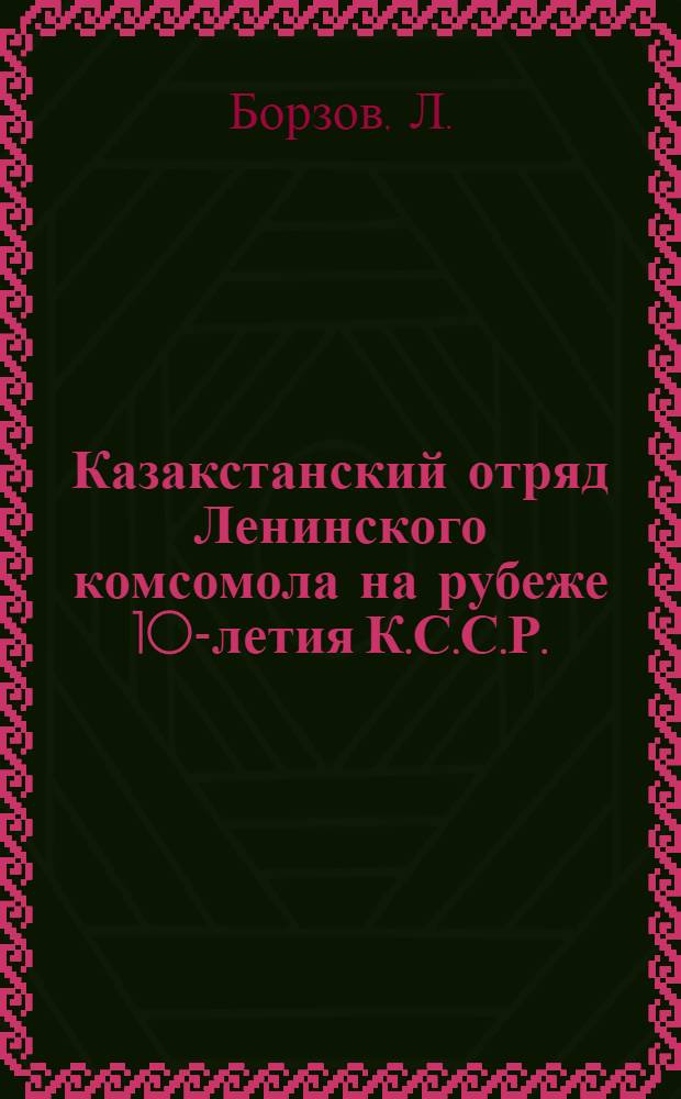 ... Казакстанский отряд Ленинского комсомола на рубеже 10-летия К.С.С.Р.