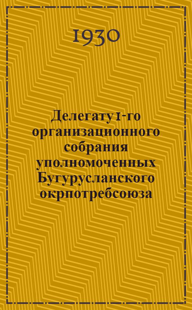 Делегату 1-го организационного собрания уполномоченных Бугурусланского окрпотребсоюза : Отчетные материалы
