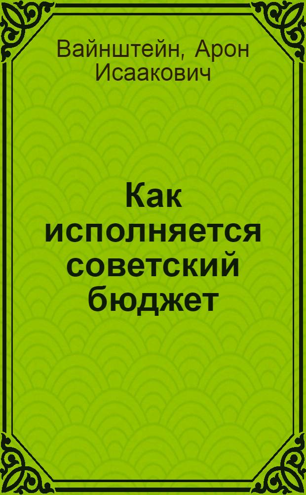 ... Как исполняется советский бюджет : По отчетному докладу на сессии ЦИК СССР и по материалам Госфинконтроля