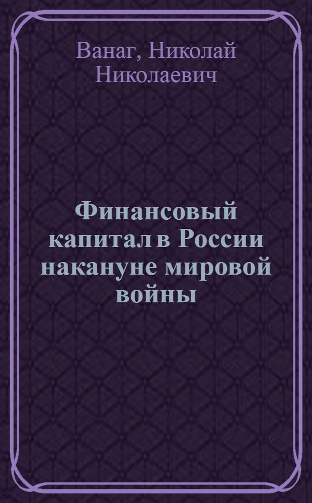 Финансовый капитал в России накануне мировой войны : Опыт историко-эконом. исследования системы финансового капитала в России
