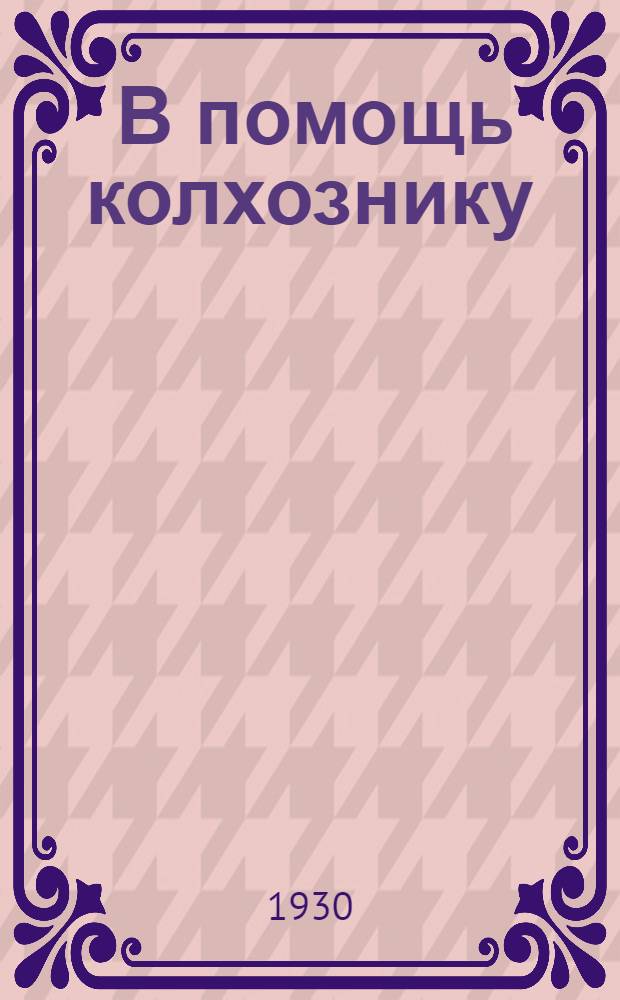 ... В помощь колхознику : Пособие для организаторов и руководителей колхозов Нижегор. края