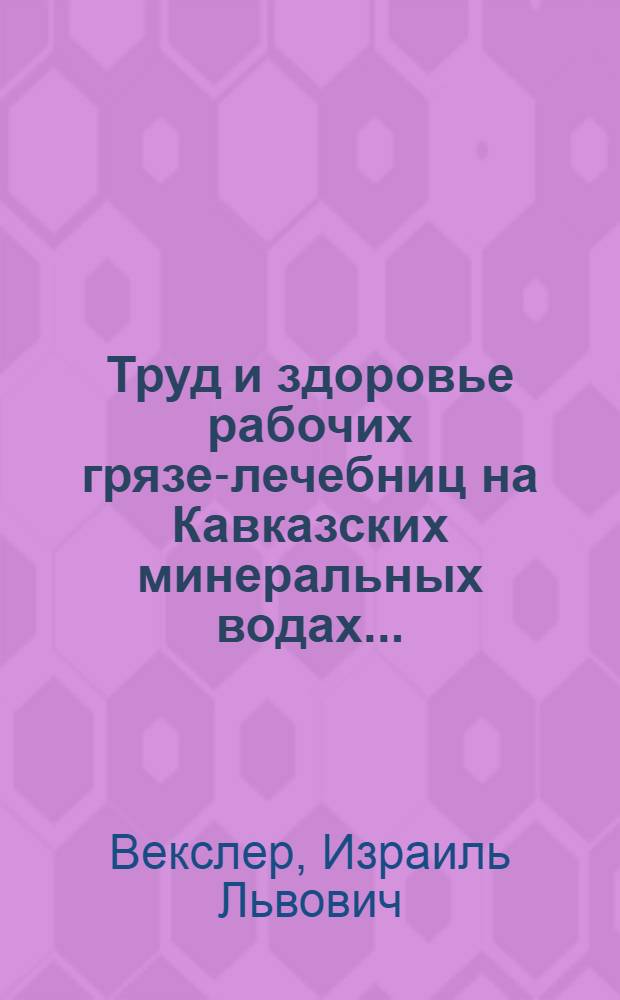 ... Труд и здоровье рабочих грязе-лечебниц на Кавказских минеральных водах...