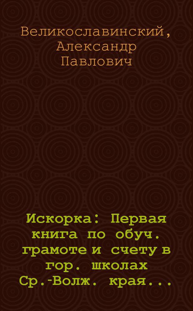 ... Искорка : Первая книга по обуч. грамоте и счету в гор. школах Ср.-Волж. края..