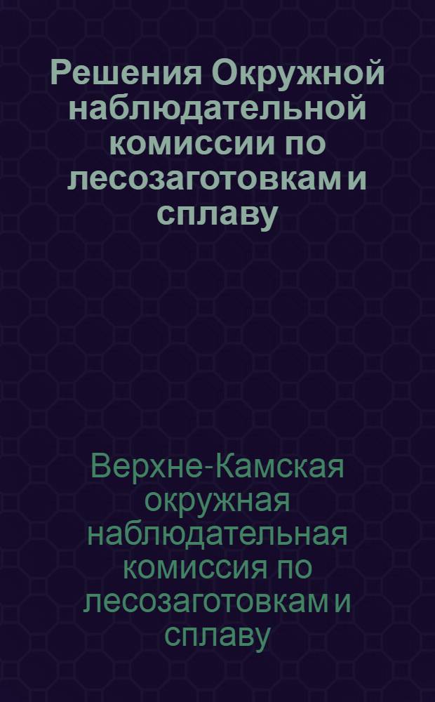 ... Решения Окружной наблюдательной комиссии по лесозаготовкам и сплаву : С участием представителей лесозаготовляющих организаций Округа. (15-17 февр. 1930 г.)