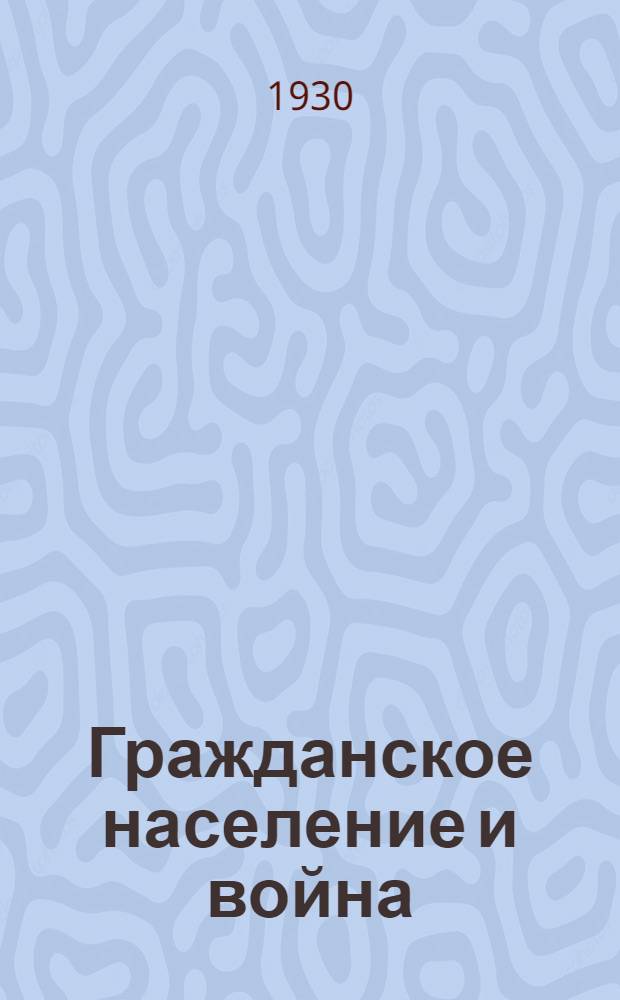 ... Гражданское население и война : Что делать рабочему и крестьянину во время войны в полосе боевых действий