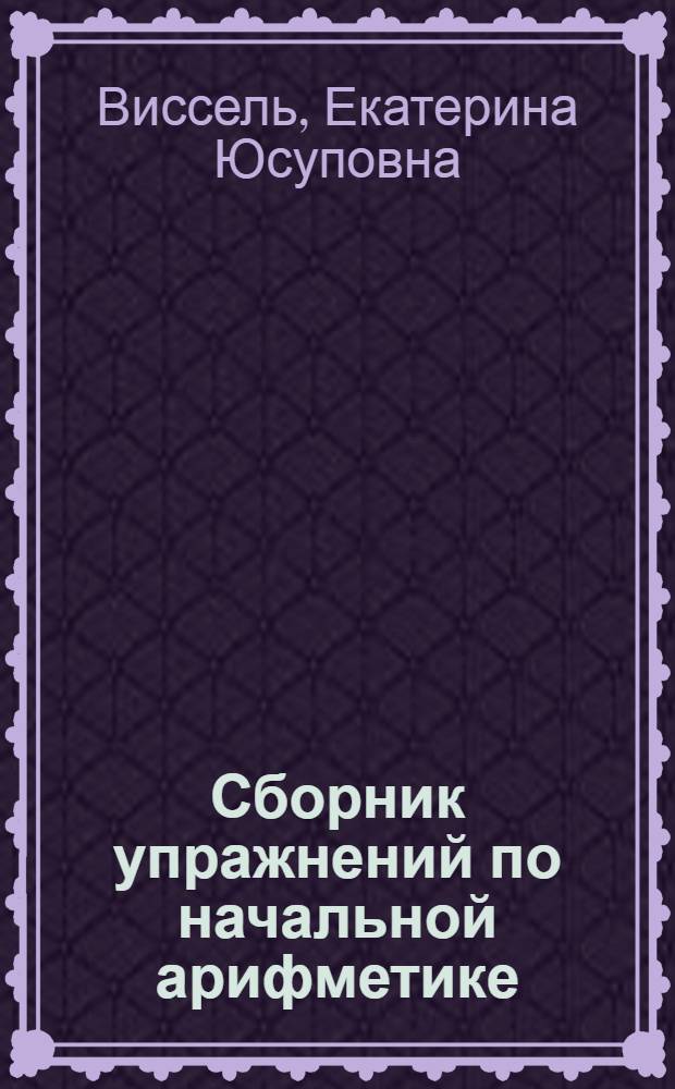 ... Сборник упражнений по начальной арифметике : Для гор. начальных общеобразовательных школ взрослых