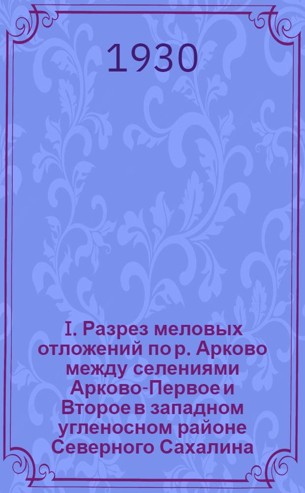 ... I. Разрез меловых отложений по р. Арково между селениями Арково-Первое и Второе в западном угленосном районе Северного Сахалина: (По данным работ 1928 г.): (С 2 карт.); II. Новый метод минераграфического ? исследования: (Краткое сообщение) / Б. В. Витгефт