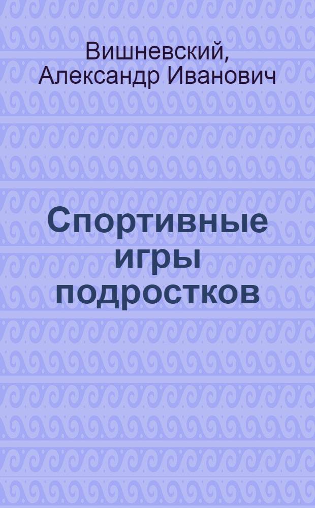 ... Спортивные игры подростков : (Для занятий с учащимися школ ФЗС, ШКМ, ШКС и техникумов и с внешкольными группами подростков)