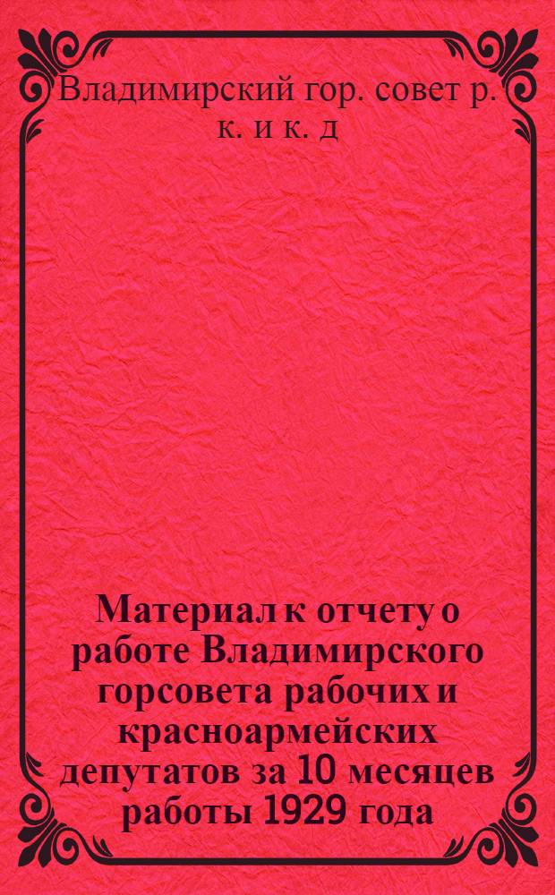 Материал к отчету о работе Владимирского горсовета рабочих и красноармейских депутатов за 10 месяцев работы 1929 года